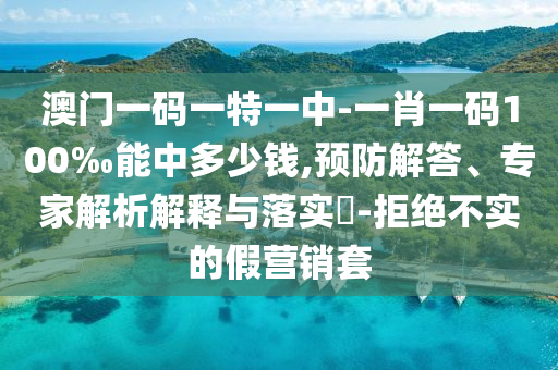 澳門一碼一特一中-一肖一碼100‰能中多少錢,預防解答、專家解析解釋與落實?-拒絕不實的假營銷套